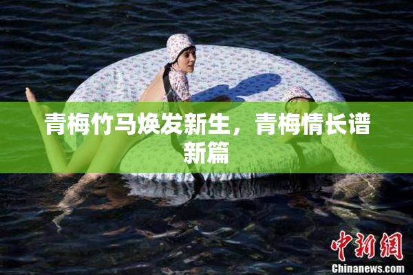 青梅竹马焕发新生，青梅情长谱新篇
