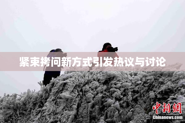 紧束拷问新方式引发热议与讨论