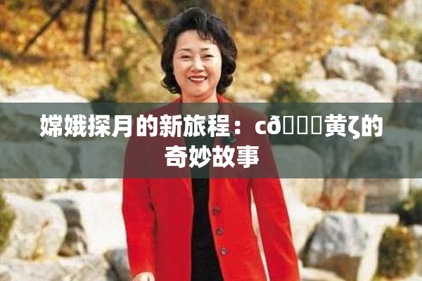 嫦娥探月的新旅程：c🔞黄ζ的奇妙故事