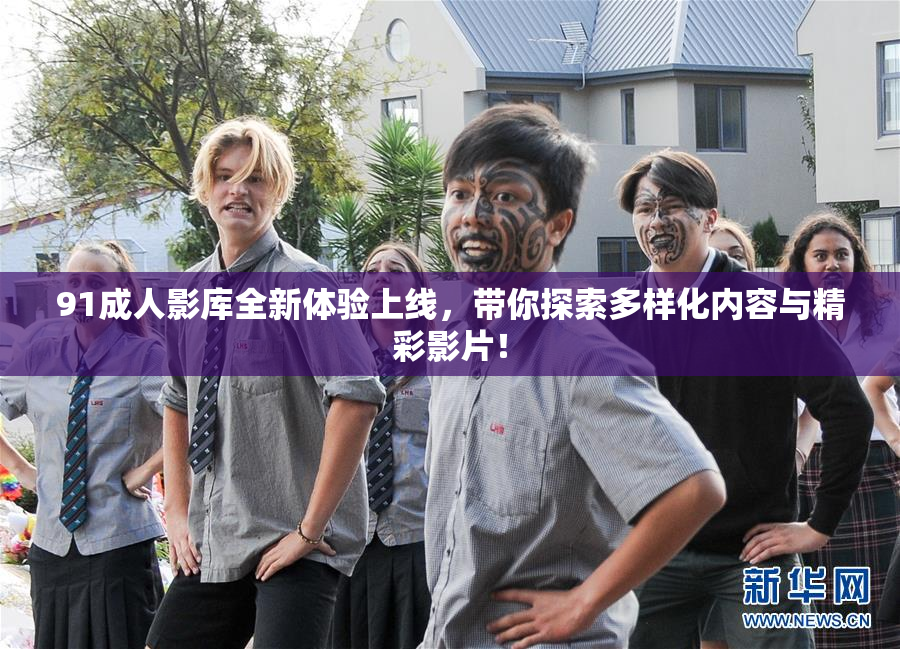 91成人影库全新体验上线，带你探索多样化内容与精彩影片！