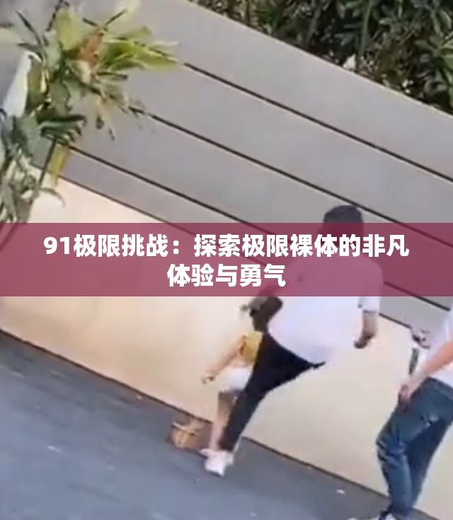 91极限挑战：探索极限裸体的非凡体验与勇气