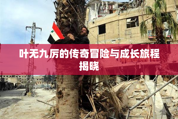 叶无九厉的传奇冒险与成长旅程揭晓
