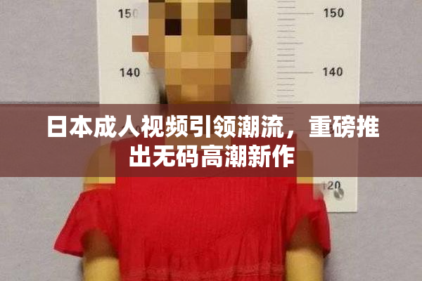 日本成人视频引领潮流，重磅推出无码高潮新作