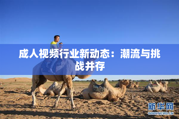 成人视频行业新动态：潮流与挑战并存