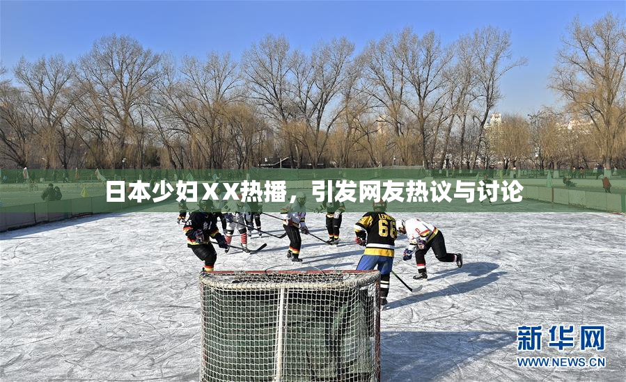 日本少妇ⅩX热播，引发网友热议与讨论