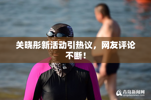 关晓彤新活动引热议，网友评论不断！