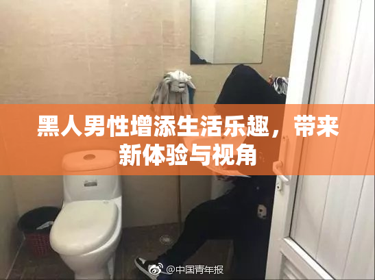 黑人男性增添生活乐趣，带来新体验与视角