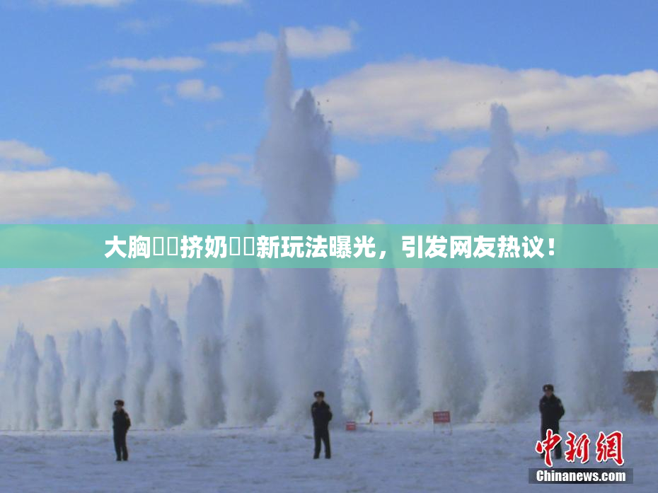 大胸❌‌挤奶❌‌新玩法曝光，引发网友热议！