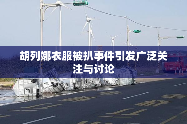 胡列娜衣服被扒事件引发广泛关注与讨论