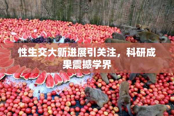 性生交大新进展引关注，科研成果震撼学界