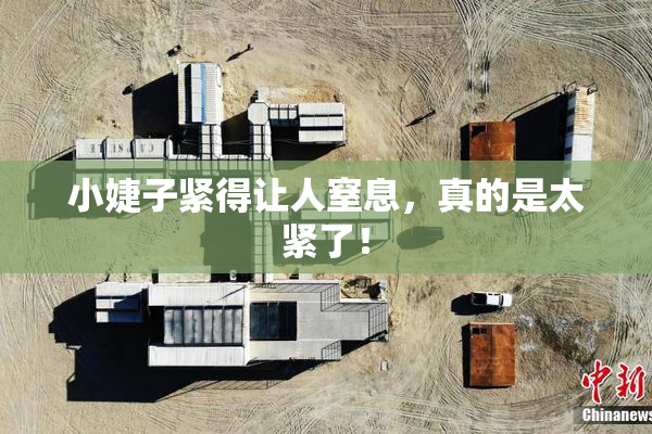 小婕子紧得让人窒息，真的是太紧了！
