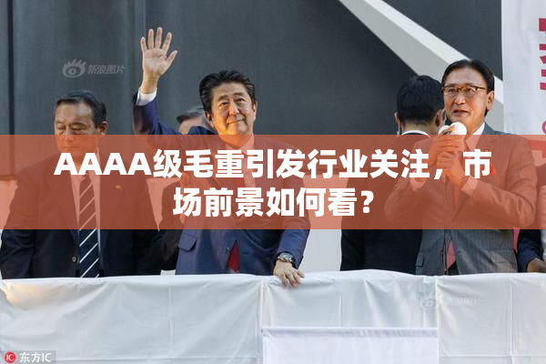 AAAA级毛重引发行业关注，市场前景如何看？