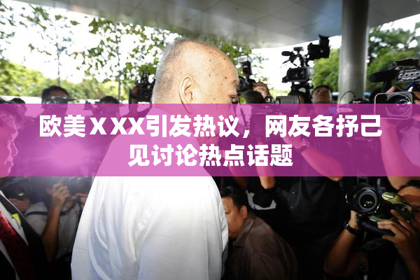 欧美ⅩXX引发热议，网友各抒己见讨论热点话题