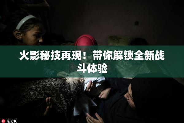 火影秘技再现！带你解锁全新战斗体验