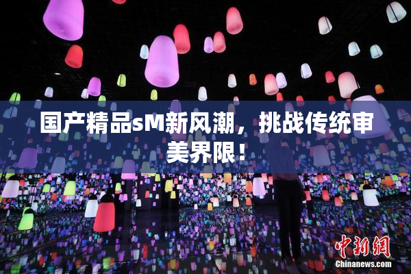 国产精品sM新风潮，挑战传统审美界限！