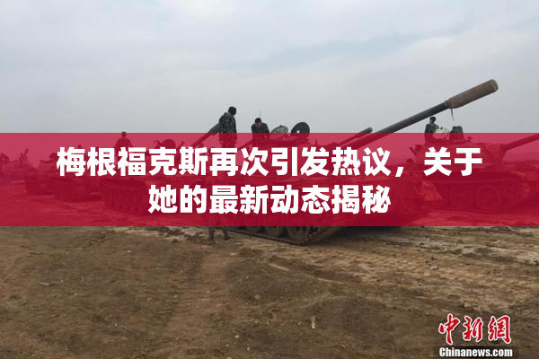 梅根福克斯再次引发热议，关于她的最新动态揭秘