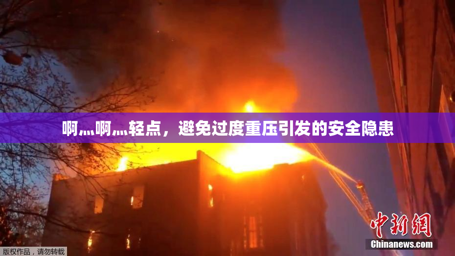 啊灬啊灬轻点，避免过度重压引发的安全隐患