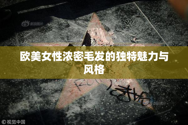 欧美女性浓密毛发的独特魅力与风格
