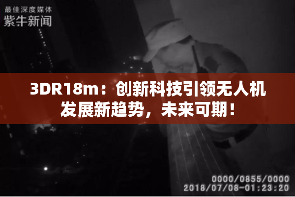 3DR18m：创新科技引领无人机发展新趋势，未来可期！