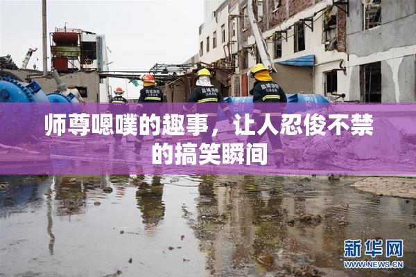 师尊嗯噗的趣事，让人忍俊不禁的搞笑瞬间