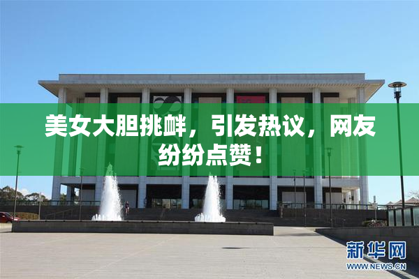 美女大胆挑衅，引发热议，网友纷纷点赞！