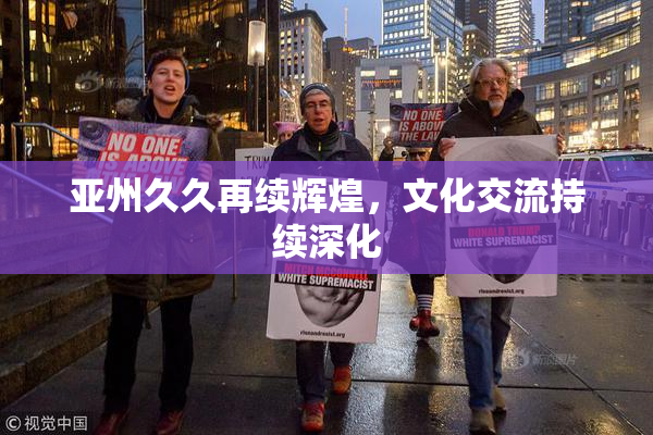 亚州久久再续辉煌，文化交流持续深化