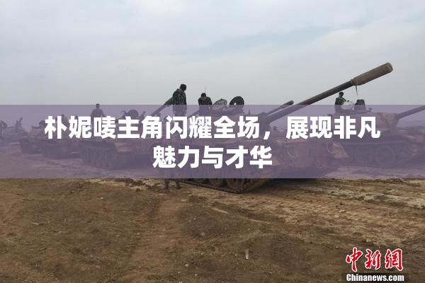 朴妮唛主角闪耀全场，展现非凡魅力与才华