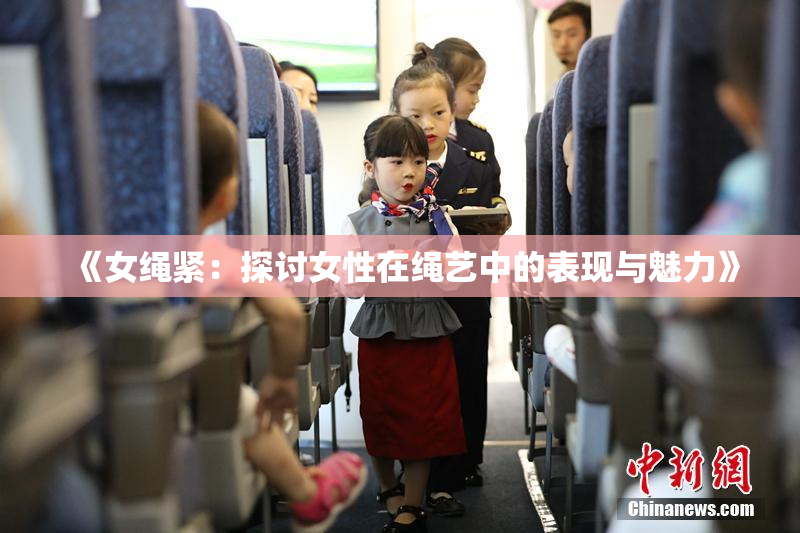 《女绳紧：探讨女性在绳艺中的表现与魅力》