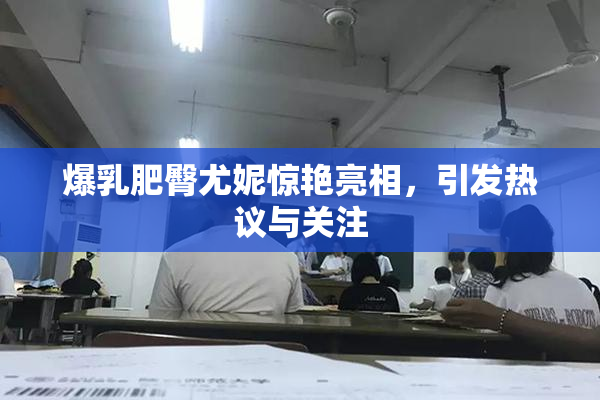 爆乳肥臀尤妮惊艳亮相，引发热议与关注