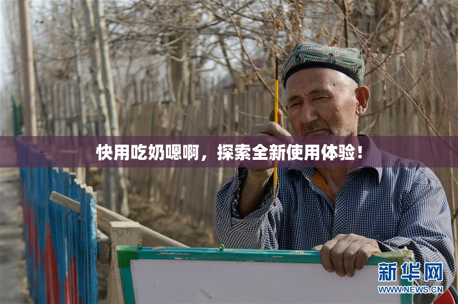 快用吃奶嗯啊，探索全新使用体验！