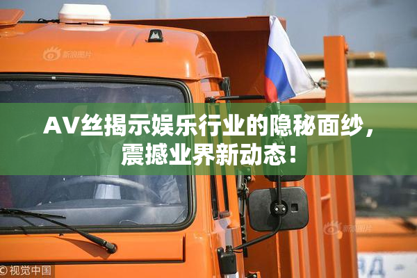 AV丝揭示娱乐行业的隐秘面纱，震撼业界新动态！