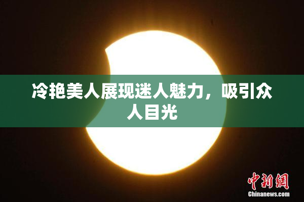 冷艳美人展现迷人魅力，吸引众人目光