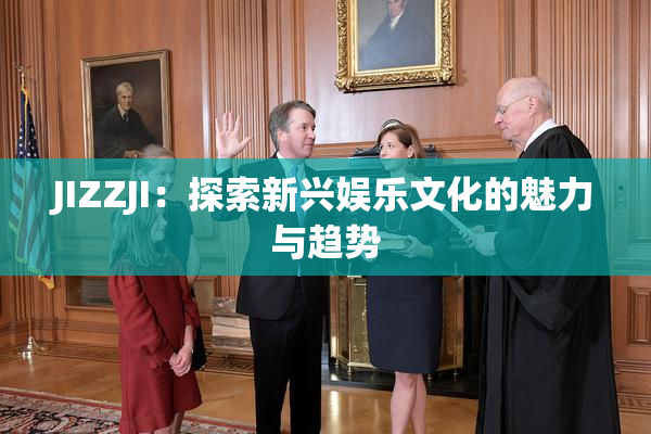 JIZZJI：探索新兴娱乐文化的魅力与趋势