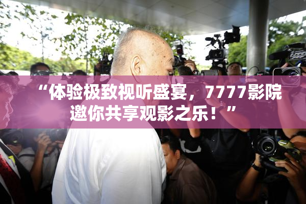 “体验极致视听盛宴，7777影院邀你共享观影之乐！”