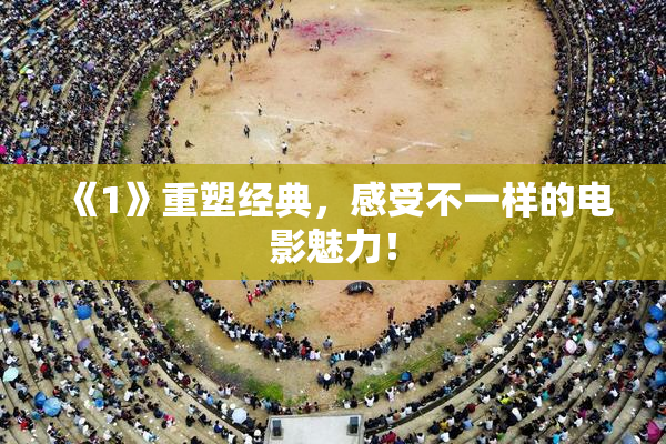 《1》重塑经典，感受不一样的电影魅力！