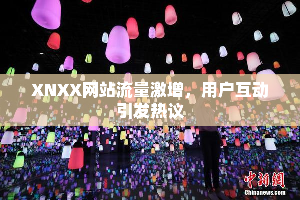 XNXX网站流量激增，用户互动引发热议