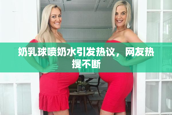 奶乳球喷奶水引发热议，网友热搜不断