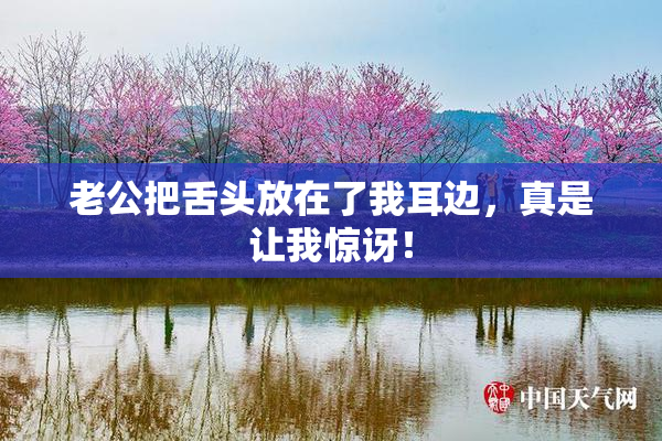 老公把舌头放在了我耳边，真是让我惊讶！