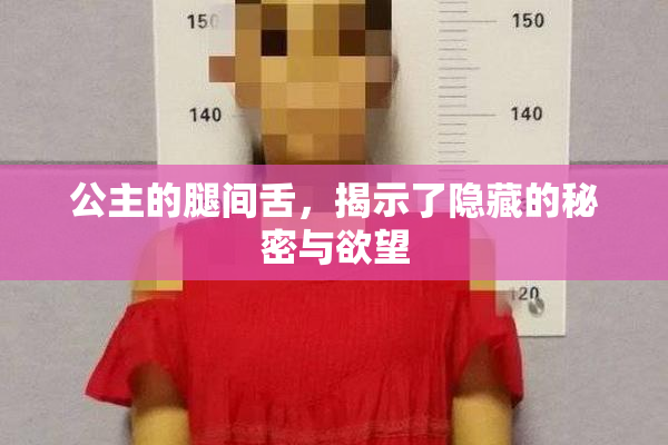公主的腿间舌，揭示了隐藏的秘密与欲望