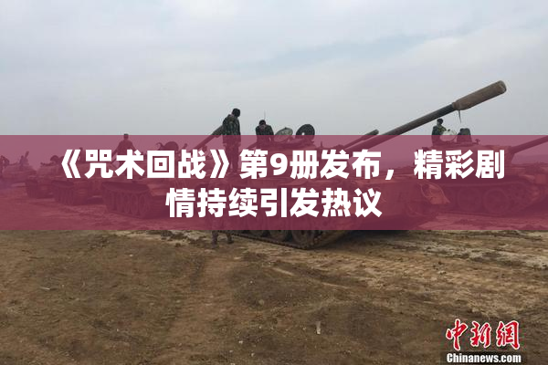《咒术回战》第9册发布，精彩剧情持续引发热议