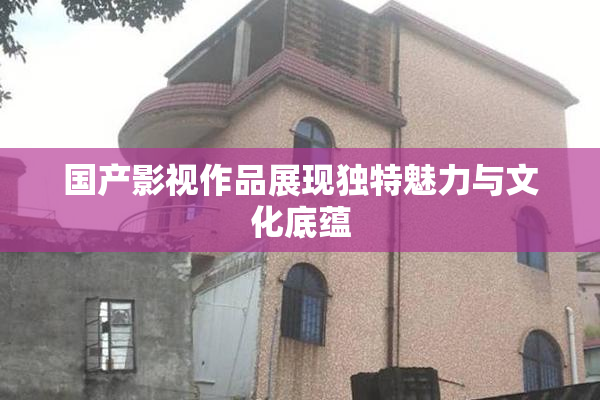 国产影视作品展现独特魅力与文化底蕴
