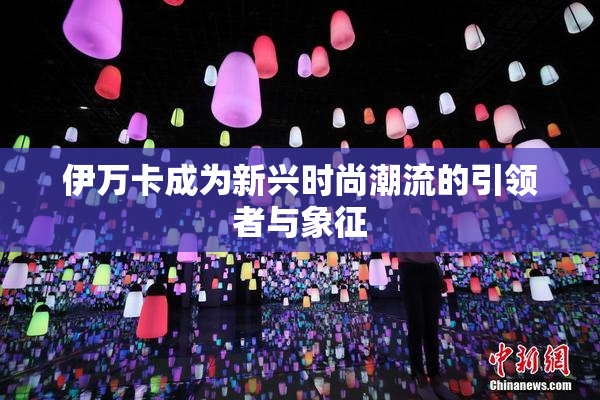 伊万卡成为新兴时尚潮流的引领者与象征
