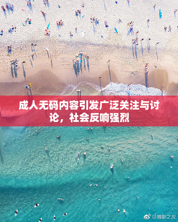 成人无码内容引发广泛关注与讨论，社会反响强烈