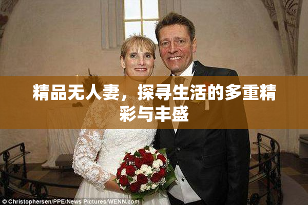 精品无人妻，探寻生活的多重精彩与丰盛