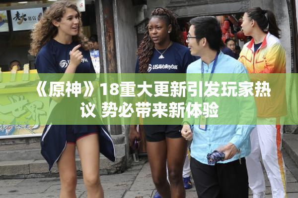 《原神》18重大更新引发玩家热议 势必带来新体验