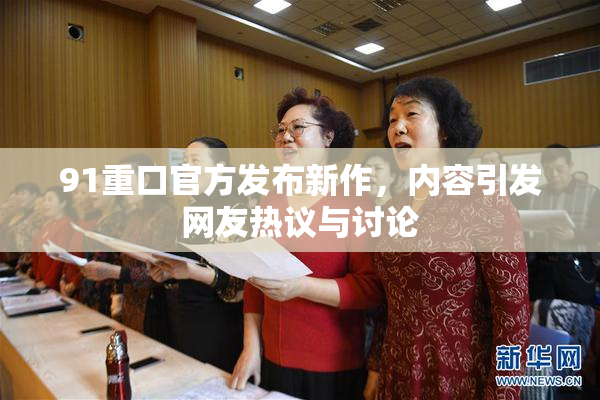 91重口官方发布新作，内容引发网友热议与讨论