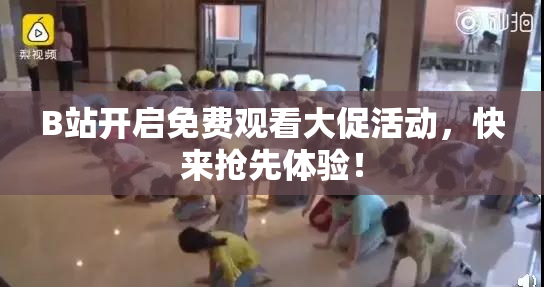 B站开启免费观看大促活动，快来抢先体验！