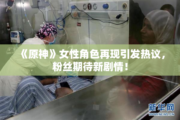《原神》女性角色再现引发热议，粉丝期待新剧情！