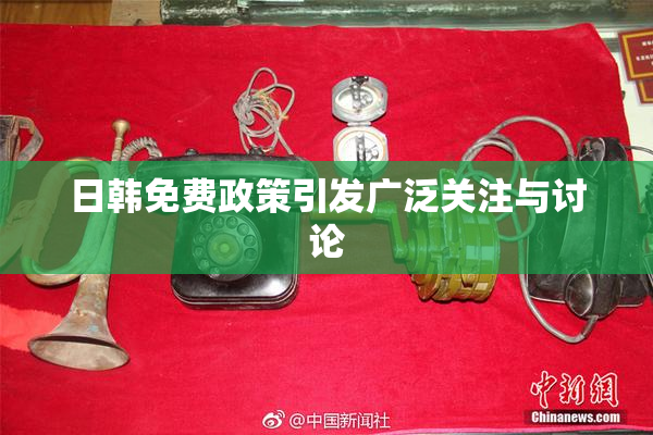 日韩免费政策引发广泛关注与讨论