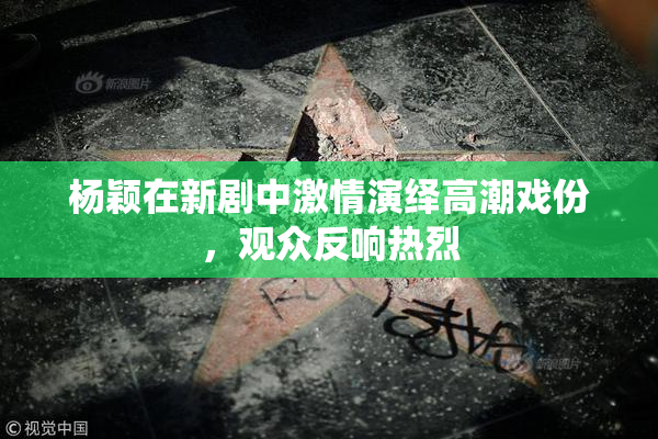 杨颖在新剧中激情演绎高潮戏份，观众反响热烈